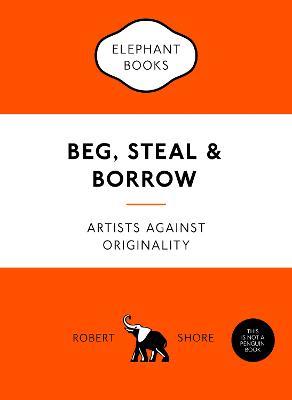 Beg, Steal and Borrow: Artists against Originality - Robert Shore - cover