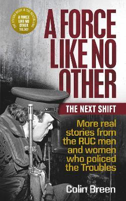 A Force Like No Other: The Next Shift: More real stories from the RUC men and women who policed the Troubles - Colin Breen - cover