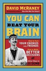 You Can Beat Your Brain: How to Turn Your Enemies Into Friends, How to Make Better Decisions, and Other Ways to Be Less Dumb