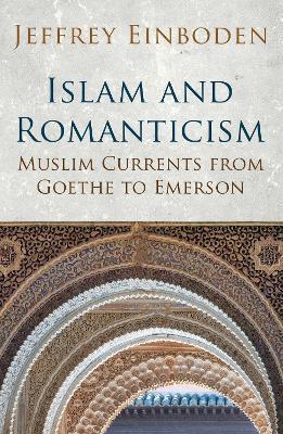 Islam and Romanticism: Muslim Currents from Goethe to Emerson - Jeffrey Einboden - cover