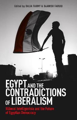 Egypt and the Contradictions of Liberalism: Illiberal Intelligentsia and the Future of Egyptian Democracy - Dalia F. Fahmy,Daanish Faruqi - cover