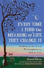 Every Time I Find the Meaning of Life, They Change It: Wisdom of the Great Philosophers on How to Live