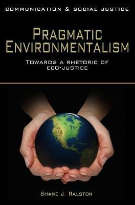 Pragmatic Environmentalism: Toward a Rhetoric of Eco-Justice - Shane J. Ralston - cover