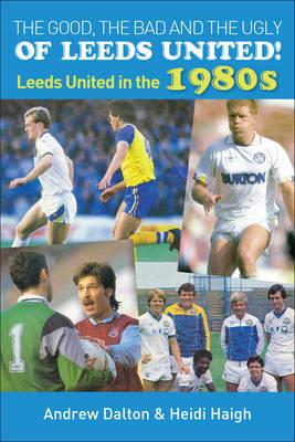 The Good, the Bad and the Ugly of Leeds United!: Leeds United in the 1980s - Heidi Haigh - cover