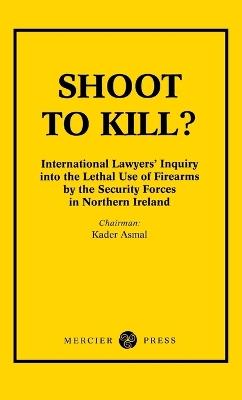 Shoot to Kill?: International Lawyer's Inquiry into the Lethal Use of Firearms by the Security Forces in Northern Ireland - Kader Asmal - cover