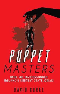 The Puppet Masters: How MI6 Masterminded Ireland's Deepest State Crisis - David Burke - cover