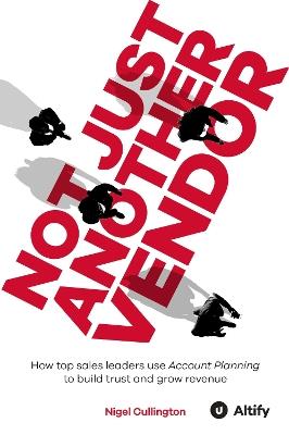 Not Just Another Vendor: How top sales leaders use Account Planning to build trust and grow revenue - Nigel Cullington - cover