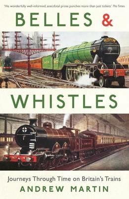 Belles and Whistles: Journeys Through Time on Britain's Trains - Andrew Martin - cover
