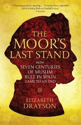 The Moor's Last Stand: How Seven Centuries of Muslim Rule in Spain Came to an End - Elizabeth Drayson - cover