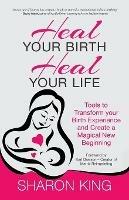 Heal Your Birth, Heal Your Life: Tools to Transform Your Birth Experience and Create a Magical New Beginning - Sharon King - cover