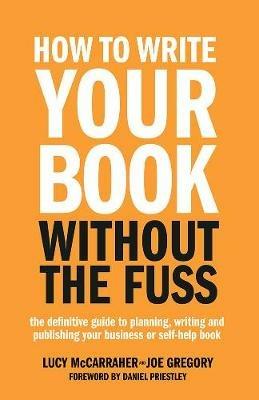 How To Write Your Book Without The Fuss: The definitive guide to planning, writing and publishing your business or self-help book - Lucy McCarraher,Joe Gregory - cover
