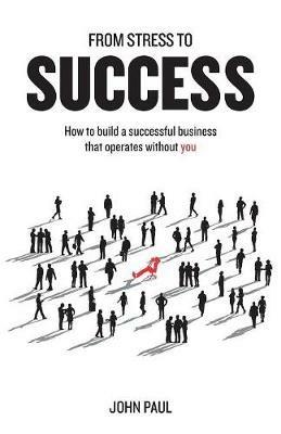 From Stress to Success: How to build a successful business that operates without you - John Paul - cover