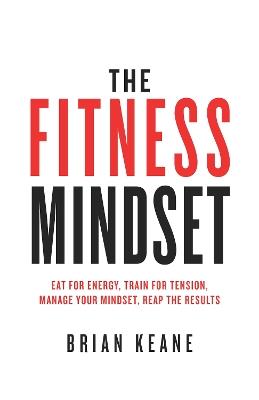 The Fitness Mindset: Eat for energy, Train for tension, Manage your mindset, Reap the results - Brian Keane - cover