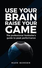 Use Your Brain Raise Your Game: The professional footballer's guide to peak performance