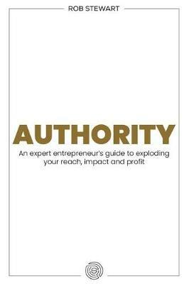 Authority: An expert entrepreneur's guide to exploding your reach, impact and profit - Rob Stewart - cover