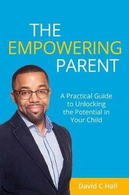 The Empowering Parent: A Practical Guide to Unlocking the Potential in Your Child - David C Hall - cover