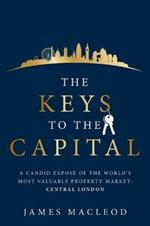 The Keys to the Capital: A candid expose of the world's most valuable property market: Central London