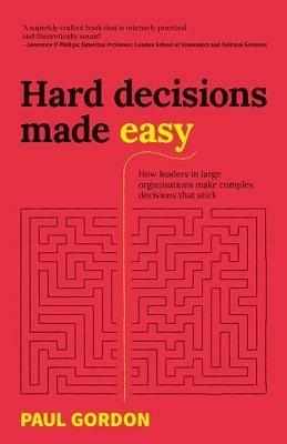 Hard Decisions Made Easy: How leaders in large organisations make complex decisions that stick - Paul Gordon - cover