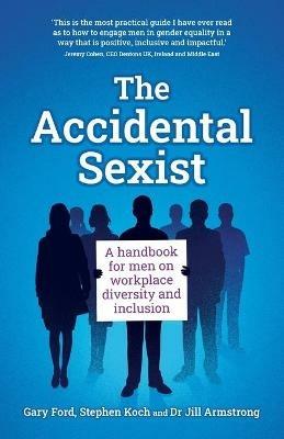 The Accidental Sexist: A handbook for men on workplace diversity and inclusion - Gary Ford,Stephen Koch,Jill Armstrong - cover