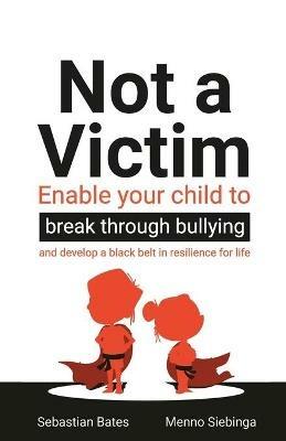 Not a Victim: Enable your child to break through bullying and develop a black belt in resilience for life - Sebastian Bates,Menno Siebinga - cover