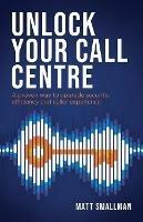 Unlock Your Call Centre: A proven way to upgrade security, efficiency and caller experience - Matt Smallman - cover