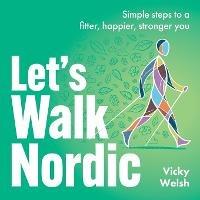 Let's Walk Nordic: Simple steps to a fitter, happier, stronger you - Vicky Welsh - cover