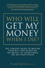 Who Will Get My Money When I Die?: The concise guide to making your Will and reducing the impact of Inheritance Tax on your Estate