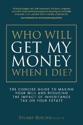 Who Will Get My Money When I Die?: The concise guide to making your Will and reducing the impact of Inheritance Tax on your Estate - Stuart Ritchie - cover