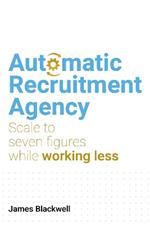 Automatic Recruitment Agency: Scale to seven figures while working less