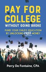 Pay for College Without Going Broke: Fund your children's education by unlocking FREE money