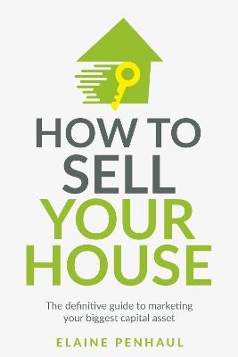 How to Sell Your House: The definitive guide to marketing your biggest capital asset - Elaine Penhaul - cover