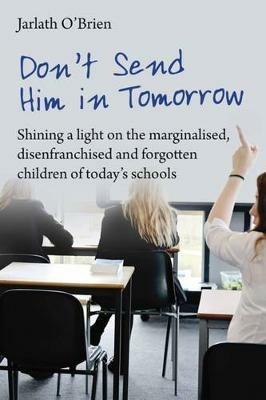 Don't Send Him in Tomorrow: Shining a light on the marginalised, disenfranchised and forgotten children of today's schools - Jarlath O'Brien - cover