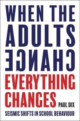 When the Adults Change, Everything Changes: Seismic shifts in school behaviour - Paul Dix - cover