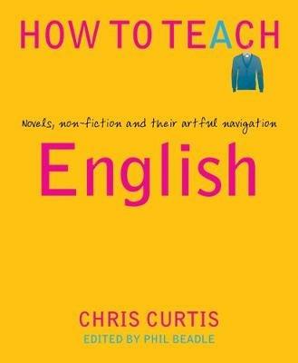 How to Teach English: Novels, non-fiction and their artful navigation - Chris Curtis - cover