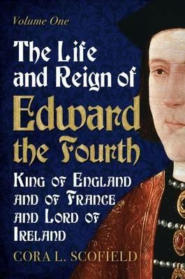 Life and Reign of Edward the Fourth: King of England and France and Lord of Ireland: Volume 1 - Cora L. Scofield - cover