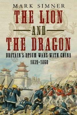 The Lion and the Dragon: Britain's Opium Wars with China 1839-1860 - Mark Simner - cover