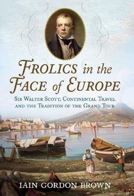Frolics in the Face of Europe: Sir Walter Scott, Continental Travel and the Tradition of the Grand Tour - Iain Gordon Brown - cover