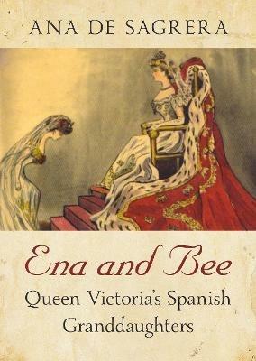 Ena and Bee: Queen Victoria's Spanish Granddaughters - Ana de Sagrera - cover