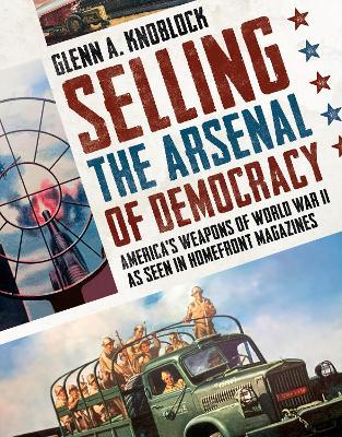 Selling the Arsenal of Democracy: America's Weapons of World War II as seen in Homefront Magazines - Glenn A. Knoblock - cover