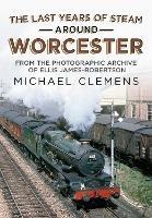 The Last Years of Steam Around Worcester: From the Photographic Archive of the Late R. E. James-Robertson - Michael Clemens - cover