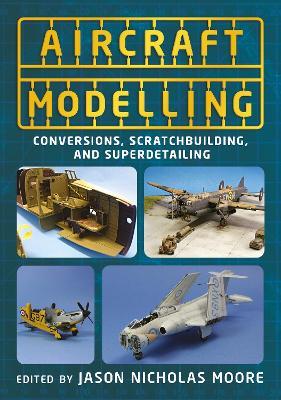 Aircraft Modelling: Conversions, Scratchbuilding and Superdetailing - Jason Nicholas Moore - cover