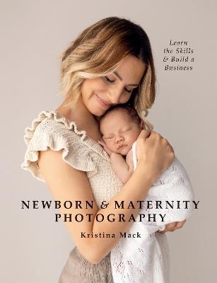 Newborn & Maternity Photography: Learn the Skills and Build a Business - Kristina Mack - cover