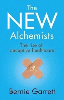 The New Alchemists: The Rise of Deceptive Healthcare - Bernie Garrett - cover