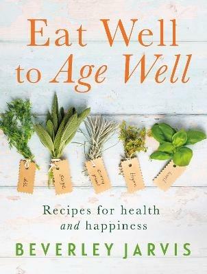 Eat Well to Age Well: Recipes for health and happiness - Beverley Jarvis - cover