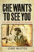 Che Wants to See You The Untold Story of Che Guevara Ciro