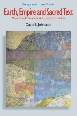 Earth, Empire and Sacred Text: Muslims and Christians as Trustees of Creation - David L. Johnston - cover