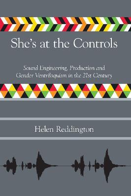 She's at the Controls: Sound Engineering, Production and Gender Ventriloquism in the 21st Century - Helen Reddington - cover