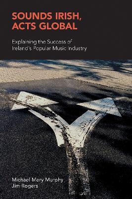 Sounds Irish, Acts Global: Explaining the Success of Ireland's Popular Music Industry - Michael Mary Murphy,Jim Rogers - cover