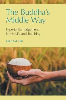 The Buddha's Middle Way: Experiential Judgement in His Life and Teaching - Robert M Ellis - cover