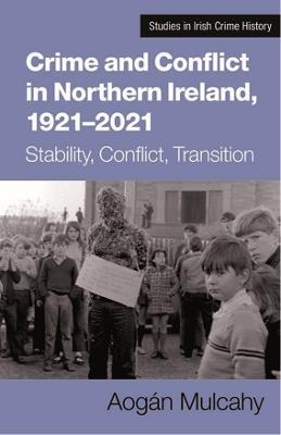 Crime and Conflict in Northern Ireland, 1921-2021: Stability, Conflict, Transition - Aogan Mulcahy - cover